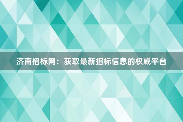 济南招标网：获取最新招标信息的权威平台