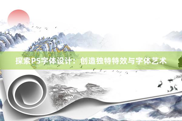 探索PS字体设计：创造独特特效与字体艺术