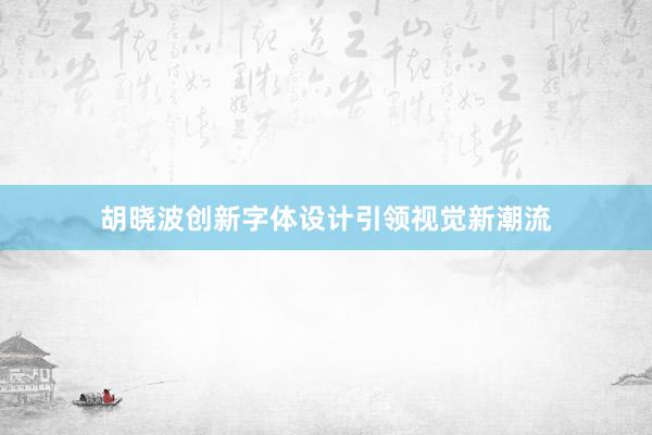 胡晓波创新字体设计引领视觉新潮流