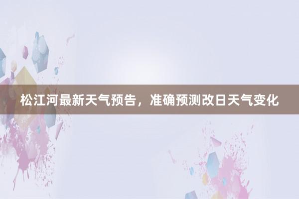 松江河最新天气预告，准确预测改日天气变化