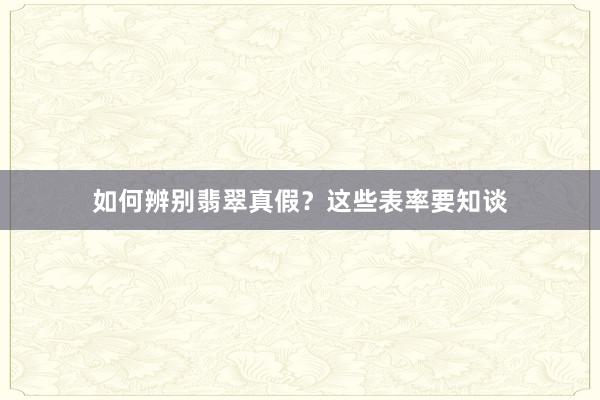 如何辨别翡翠真假？这些表率要知谈